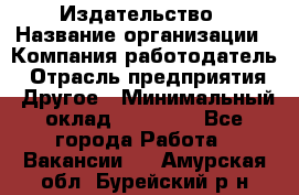 Издательство › Название организации ­ Компания-работодатель › Отрасль предприятия ­ Другое › Минимальный оклад ­ 17 000 - Все города Работа » Вакансии   . Амурская обл.,Бурейский р-н